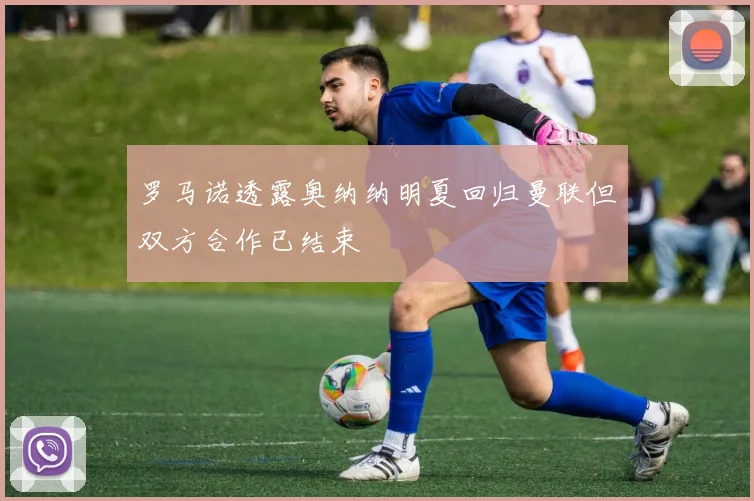 罗马诺透露奥纳纳明夏回归曼联但双方合作已结束