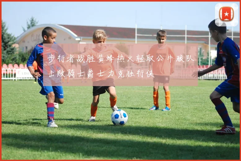 步行者战胜黄蜂热火轻取公牛狼队击败骑士爵士力克独行侠