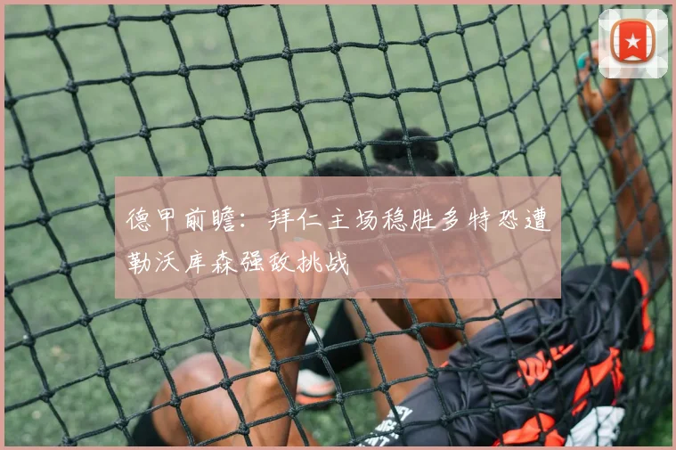 德甲前瞻：拜仁主场稳胜多特恐遭勒沃库森强敌挑战
