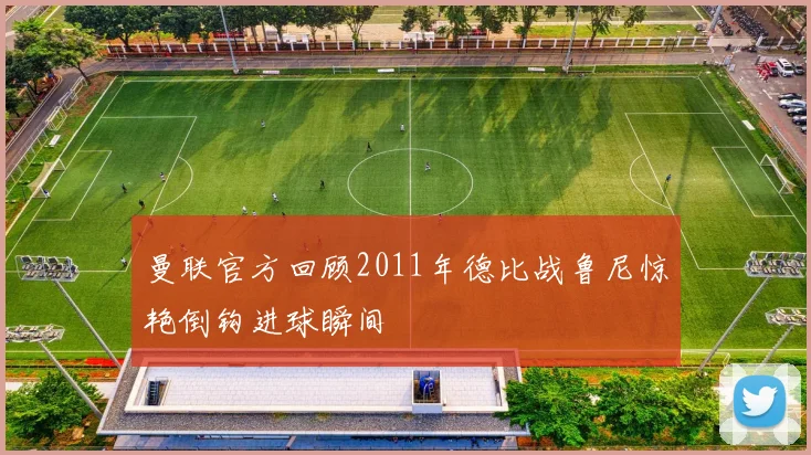 曼联官方回顾2011年德比战鲁尼惊艳倒钩进球瞬间