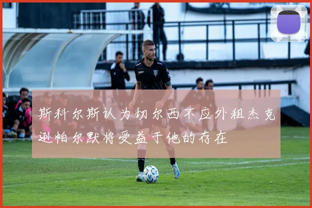 斯科尔斯认为切尔西不应外租杰克逊帕尔默将受益于他的存在