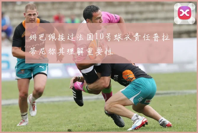 姆巴佩接过法国10号球衣责任普拉蒂尼称其理解重要性