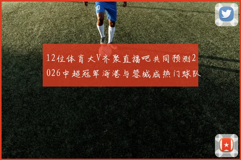 12位体育大V齐聚直播吧共同预测2026中超冠军海港与蓉城成热门球队