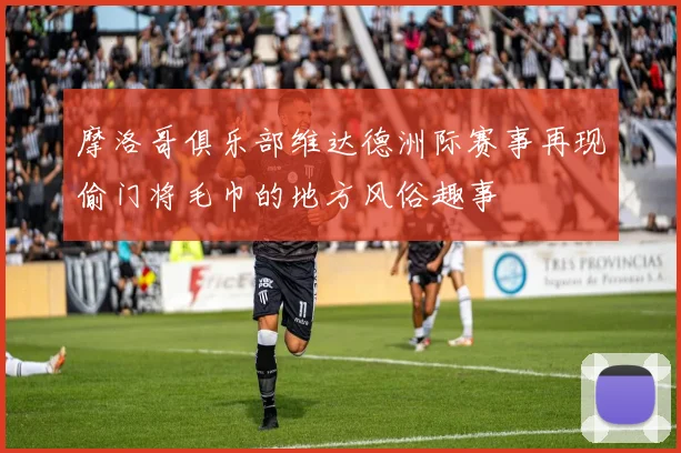 摩洛哥俱乐部维达德洲际赛事再现偷门将毛巾的地方风俗趣事