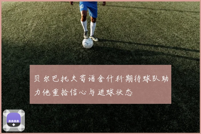 贝尔巴托夫寄语舍什科期待球队助力他重拾信心与进球状态