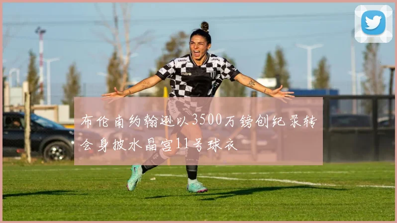布伦南约翰逊以3500万镑创纪录转会身披水晶宫11号球衣