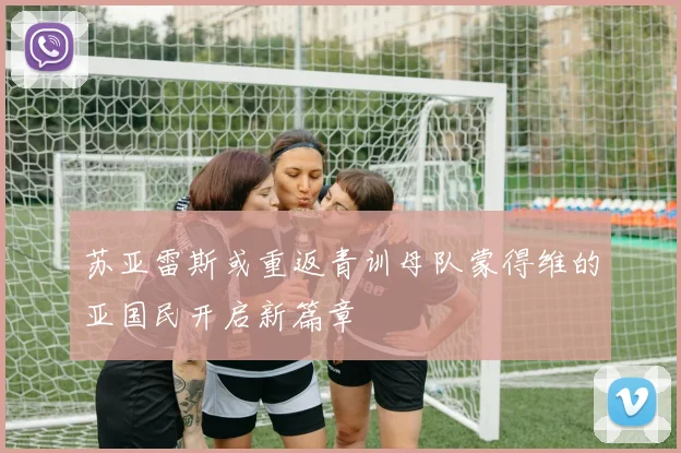 苏亚雷斯或重返青训母队蒙得维的亚国民开启新篇章