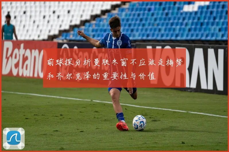 前球探分析曼联冬窗不应放走梅努和齐尔克泽的重要性与价值