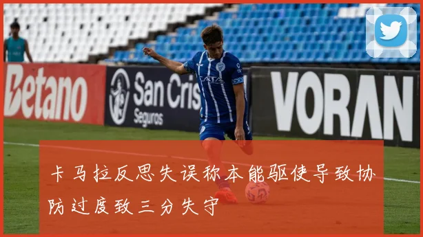卡马拉反思失误称本能驱使导致协防过度致三分失守