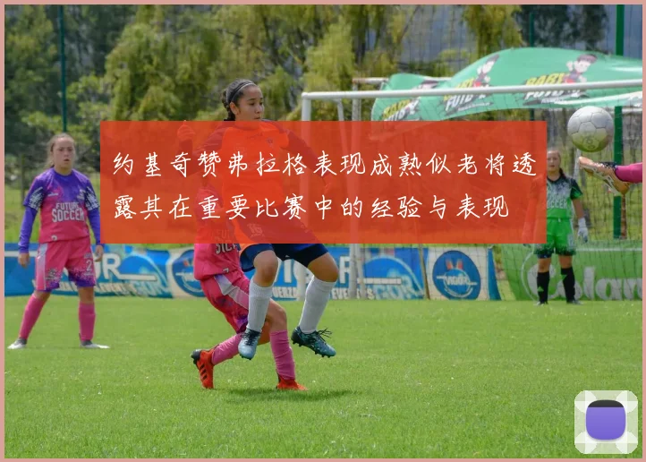 约基奇赞弗拉格表现成熟似老将透露其在重要比赛中的经验与表现