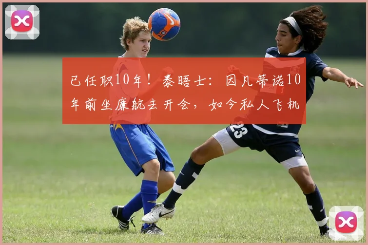已任职10年！泰晤士：因凡蒂诺10年前坐廉航去开会，如今私人飞机