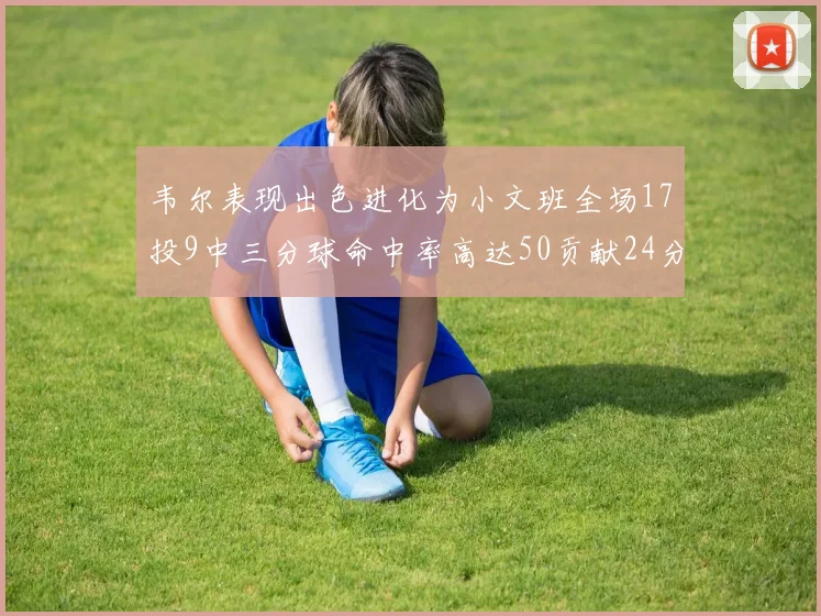 韦尔表现出色进化为小文班全场17投9中三分球命中率高达50贡献24分10篮板