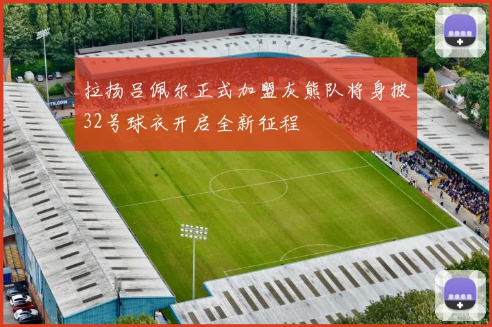 拉扬吕佩尔正式加盟灰熊队将身披32号球衣开启全新征程