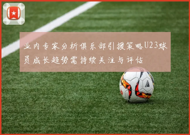 业内专家分析俱乐部引援策略U23球员成长趋势需持续关注与评估