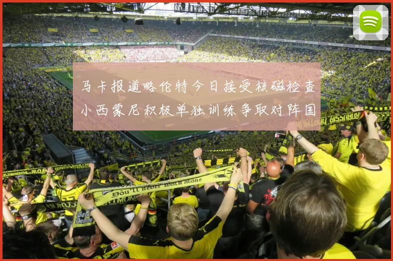 马卡报道略伦特今日接受核磁检查小西蒙尼积极单独训练争取对阵国米出场
