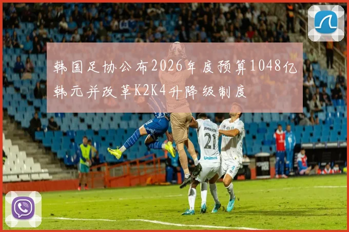 韩国足协公布2026年度预算1048亿韩元并改革K2K4升降级制度