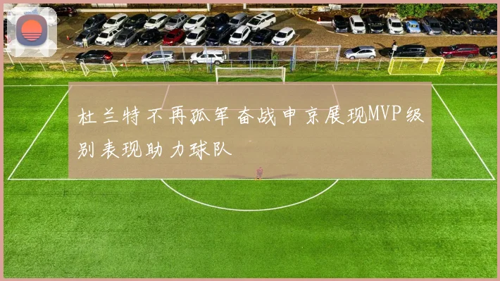 杜兰特不再孤军奋战申京展现MVP级别表现助力球队
