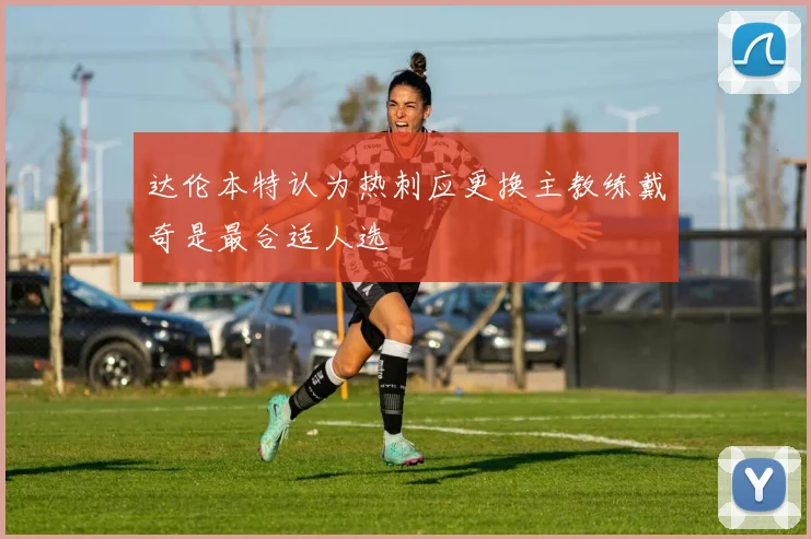 达伦本特认为热刺应更换主教练戴奇是最合适人选