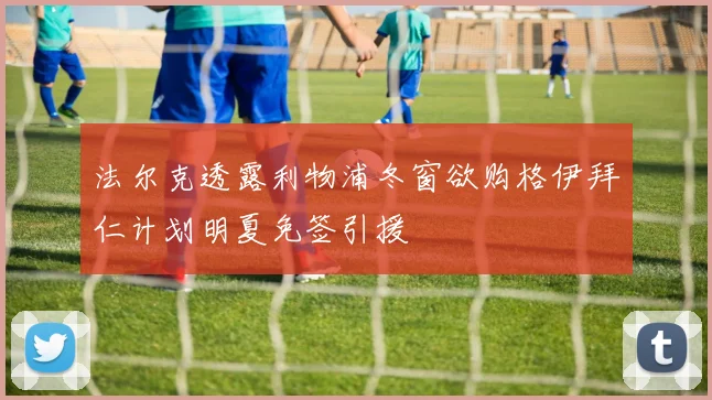 法尔克透露利物浦冬窗欲购格伊拜仁计划明夏免签引援