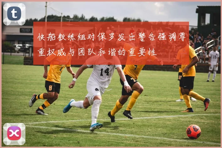 快船教练组对保罗发出警告强调尊重权威与团队和谐的重要性
