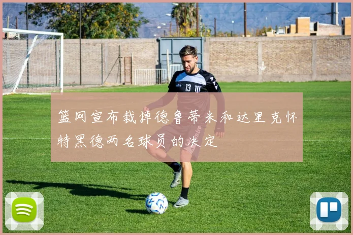 篮网宣布裁掉德鲁蒂米和达里克怀特黑德两名球员的决定