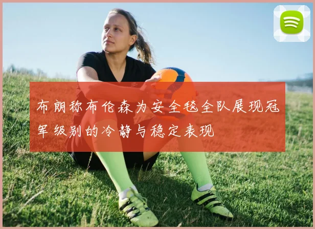 布朗称布伦森为安全毯全队展现冠军级别的冷静与稳定表现