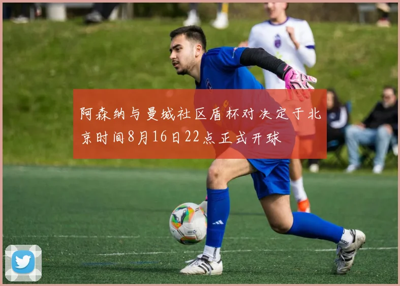 阿森纳与曼城社区盾杯对决定于北京时间8月16日22点正式开球