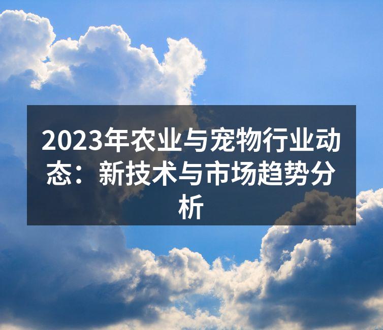 2023年农业与宠物行业动态：新技术与市场趋势分析