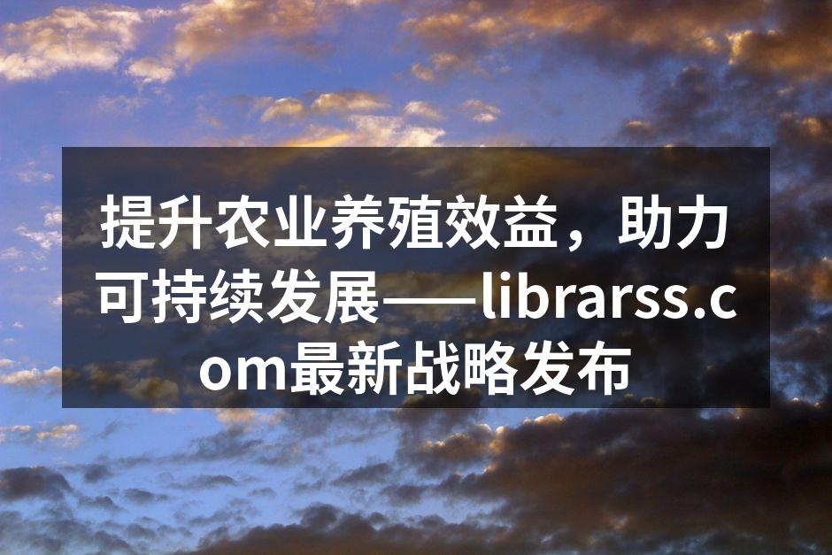 提升农业养殖效益，助力可持续发展——librarss.com最新战略发布